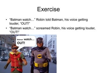 Exercise
• “Batman watch…” Robin told Batman, his voice getting
louder, “OUT!”
• “Batman watch…” screamed Robin, his voice getting louder,
“OUT!”
Batman watch…
OUT!
 