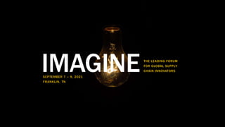 THE LEADING FORUM FOR GLOBAL SUPPLY CHAIN INNOVATORS
IMAGINE
IMAGINETHE LEADING FORUM
FOR GLOBAL SUPPLY
CHAIN INNOVATORS
SEPTEMBER 7 – 9, 2021
FRANKLIN, TN
 