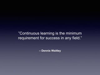 – Dennis Waitley
”Continuous learning is the minimum
requirement for success in any field.”
 