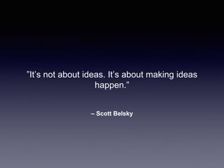 – Scott Belsky
”It’s not about ideas. It’s about making ideas
happen.”
 