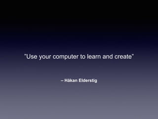 – Håkan Elderstig
”Use your computer to learn and create”
 