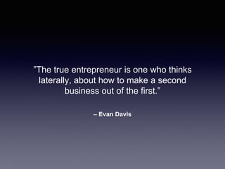 – Evan Davis
”The true entrepreneur is one who thinks
laterally, about how to make a second
business out of the first.”
 