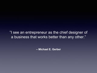 – Michael E. Gerber
”I see an entrepreneur as the chief designer of
a business that works better than any other.”
 