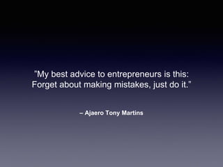 – Ajaero Tony Martins
”My best advice to entrepreneurs is this:
Forget about making mistakes, just do it.”
 