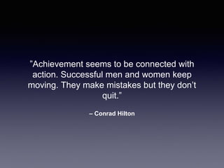 – Conrad Hilton
”Achievement seems to be connected with
action. Successful men and women keep
moving. They make mistakes but they don’t
quit.”
 