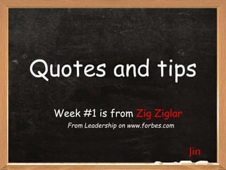 Quotes and tips
Week #1 is from Zig Ziglar
From Leadership on www.forbes.com

Jin

 