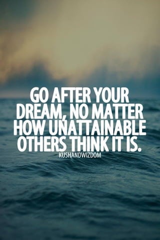 Go after your dreams , no matter how big they are..