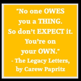 "No one OWES you a THING. So don’t EXPECT it. You’re on your OWN." - The Legacy Letters, by Carew Papritz 