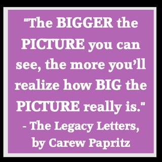 "The BIGGER the PICTURE you can see, the more you’ll realize how BIG the PICTURE really is." - The Legacy Letters, by Carew Papritz 