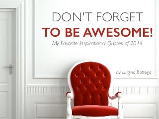 DON'T FORGET 
TO BE AWESOME! 
My Favorite Inspirational Quotes of 2014 
by Luigino Bottega 
 