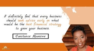 I definitely feel that every business
should seek advice early on what
would be the best financial strategy
to grow your business.
Constance Moonzwe
 