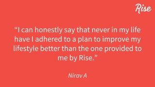 “I can honestly say that never in my life
have I adhered to a plan to improve my
lifestyle better than the one provided to
me by Rise.”
Nirav A
 