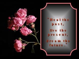 "Heal the past,  live the present,  dream the future." 