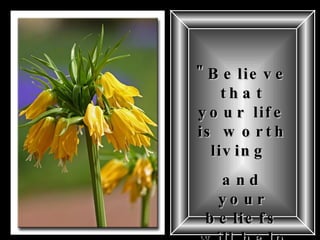 "Believe that your life is worth living  and your beliefs will help create the fact."   