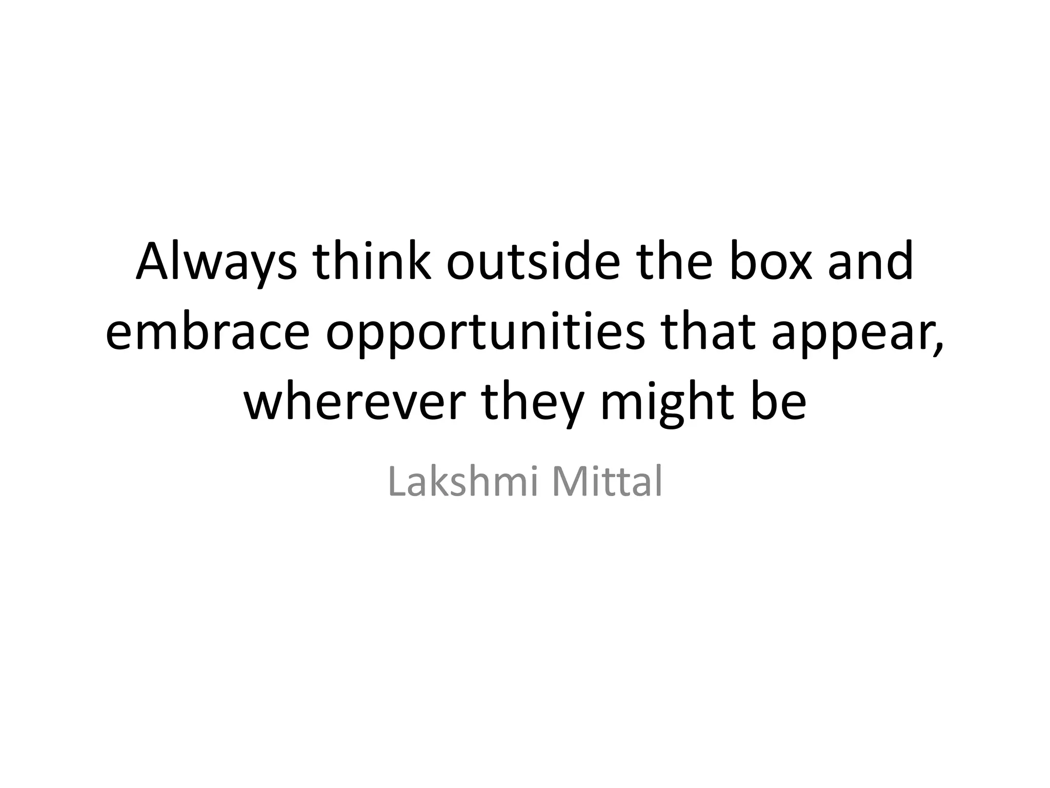 Always think outside the box and embrace opportunities that appear, wherever they might be Lakshmi Mittal