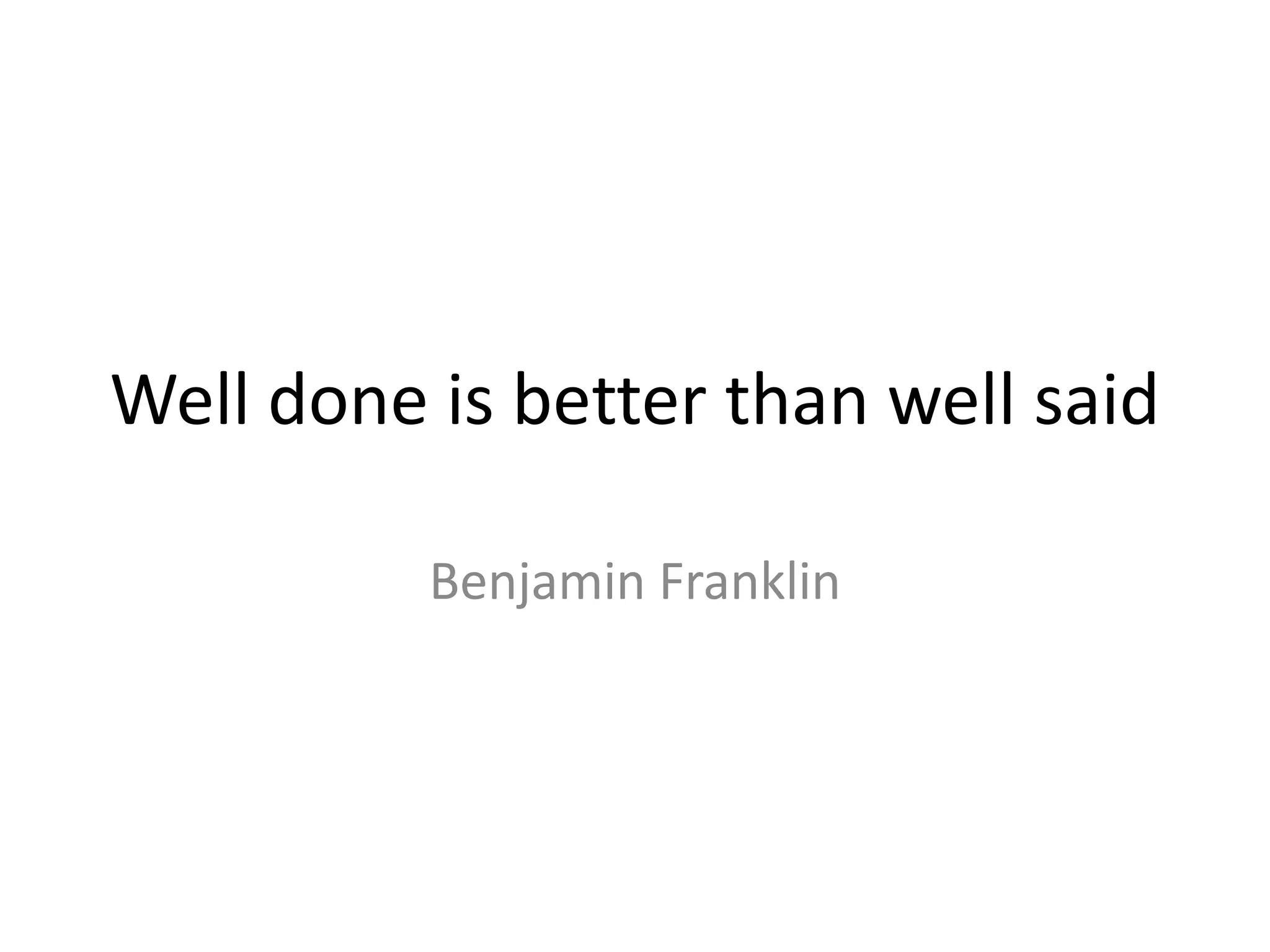 Well done is better than well said Benjamin Franklin