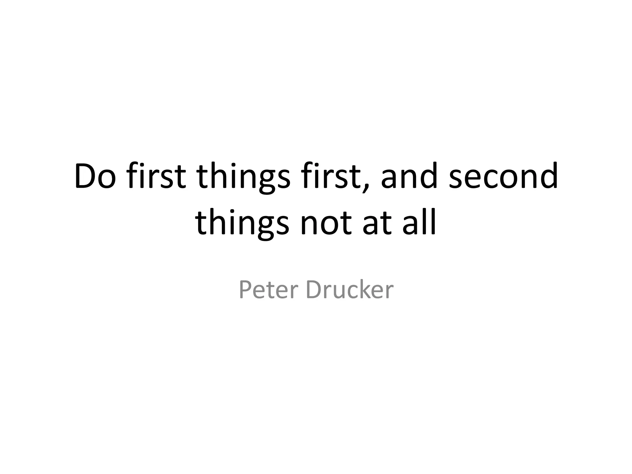 Do first things first, and second things not at all Peter Drucker