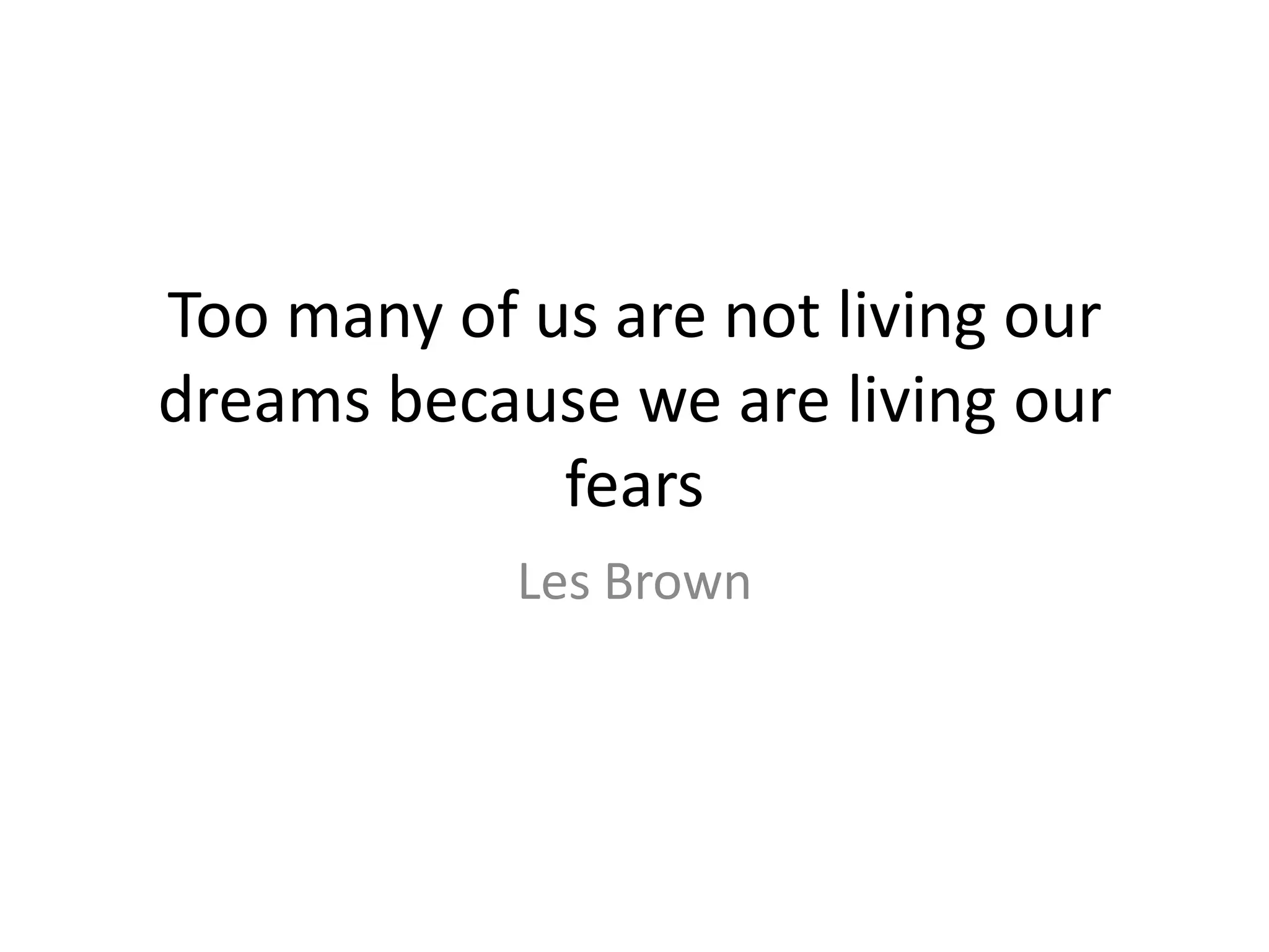 Too many of us are not living our dreams because we are living our fears Les Brown