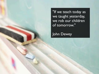 "If we teach today as
we taught yesterday,
we rob our children
of tomorrow."

John Dewey
 