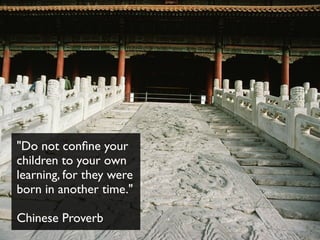 "Do not conﬁne your
children to your own
learning, for they were
born in another time."

Chinese Proverb
 