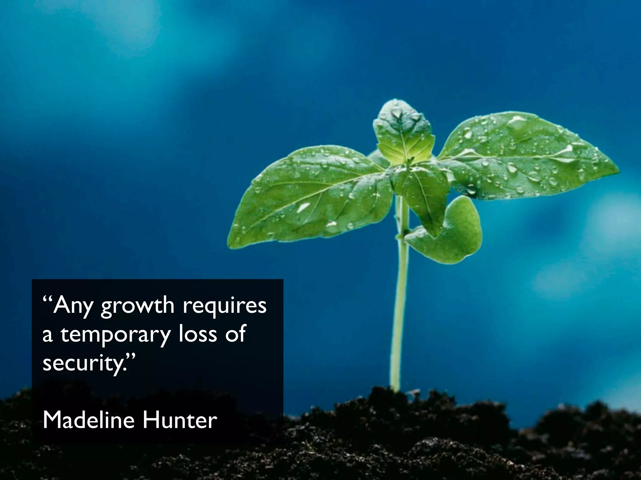 “Any growth requires
a temporary loss of
security.”
Madeline Hunter
 