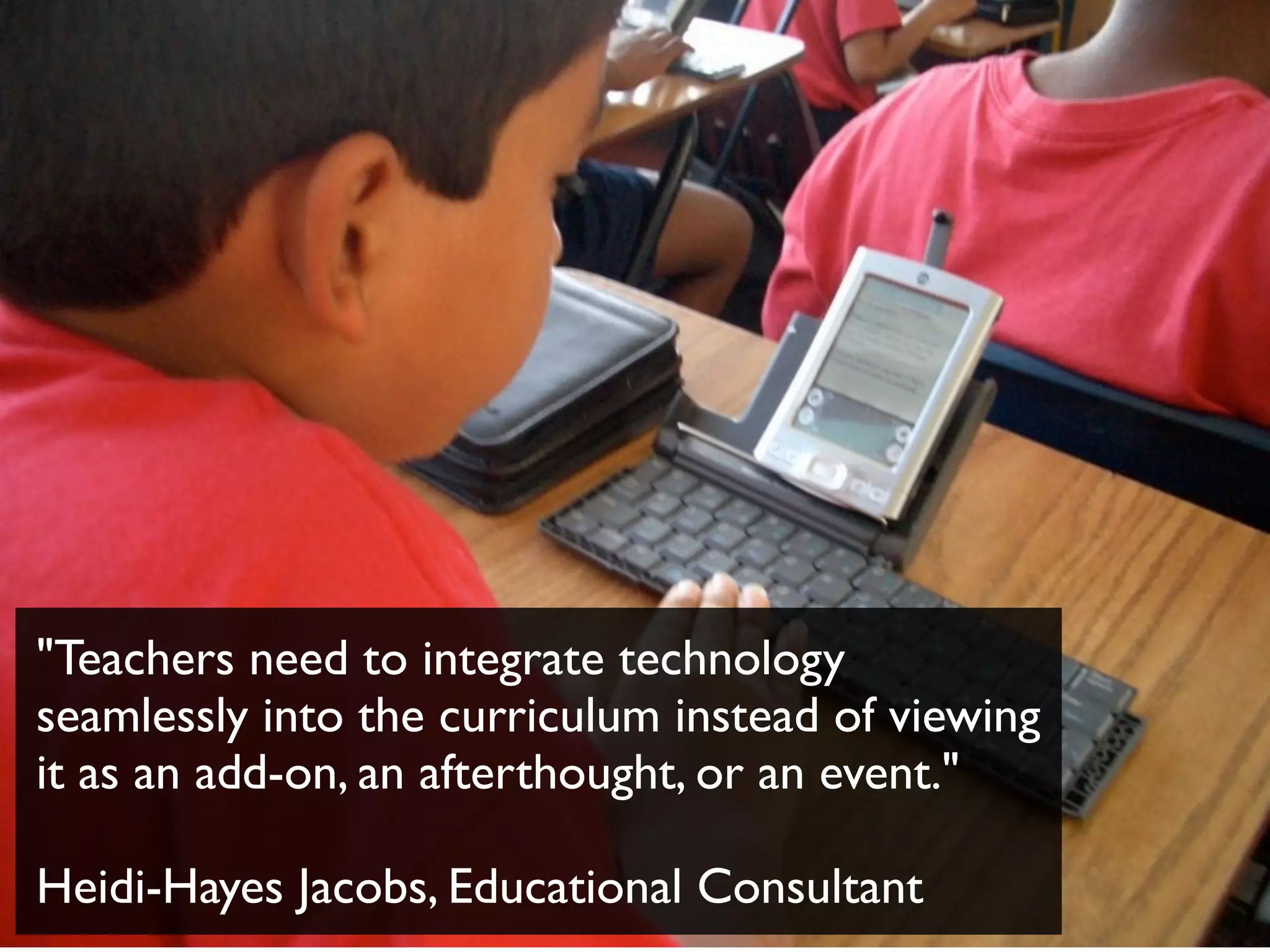 "Teachers need to integrate technology
seamlessly into the curriculum instead of viewing
it as an add-on, an afterthought, or an event."
Heidi-Hayes Jacobs, Educational Consultant
 