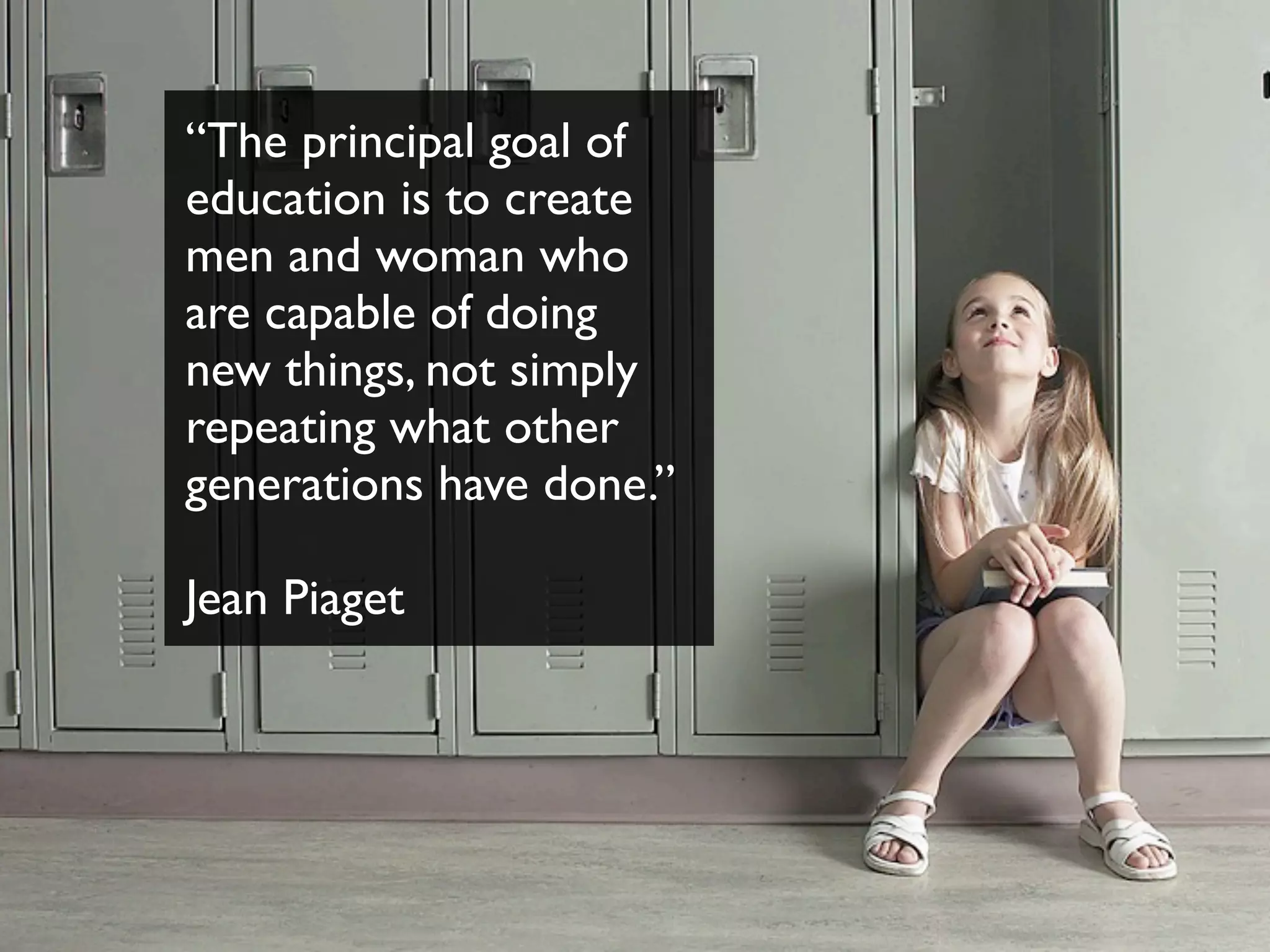 “The principal goal of
education is to create
men and woman who
are capable of doing
new things, not simply
repeating what other
generations have done.”
Jean Piaget
 