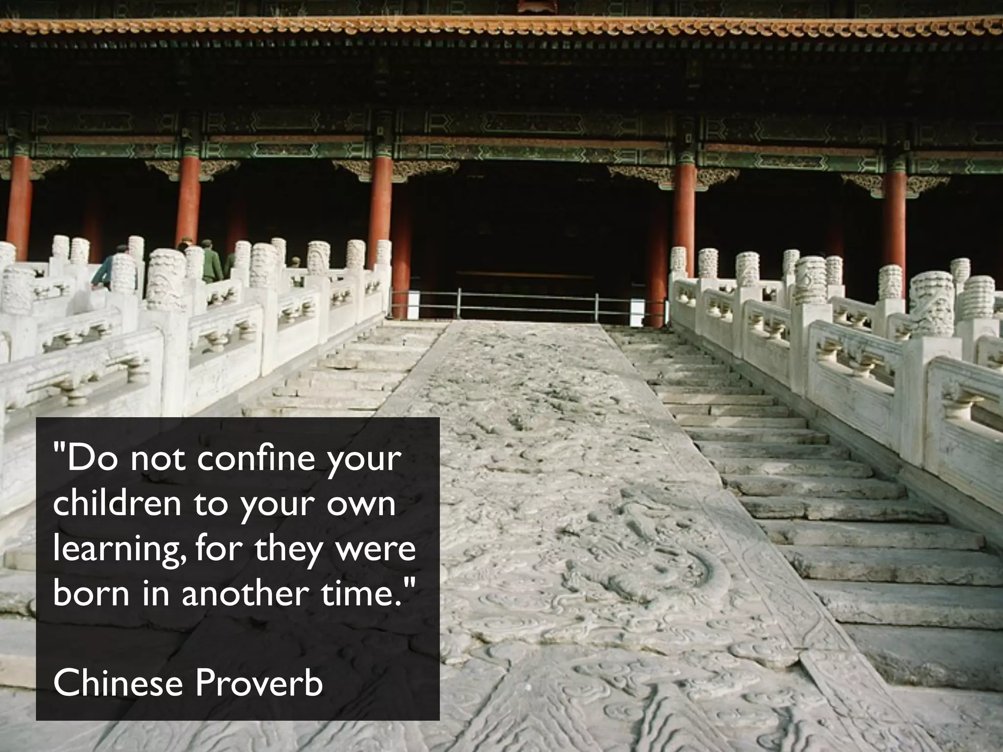 "Do not conﬁne your
children to your own
learning, for they were
born in another time."
Chinese Proverb
 