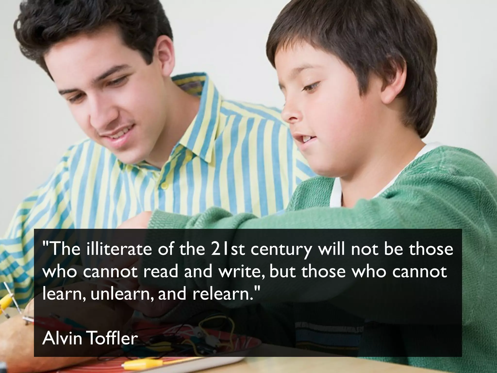 "The illiterate of the 21st century will not be those
who cannot read and write, but those who cannot
learn, unlearn, and relearn."
Alvin Tofﬂer
 