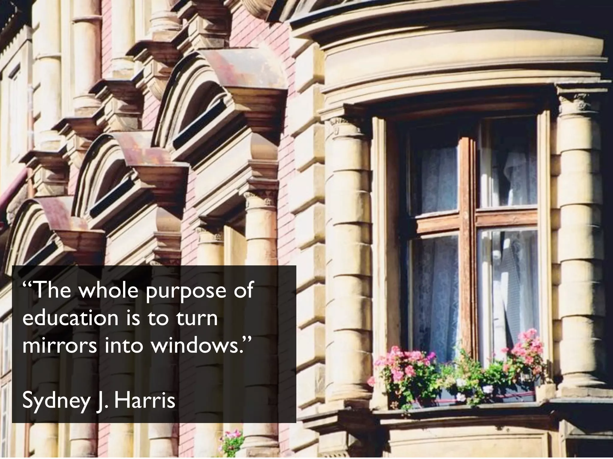 “The whole purpose of
education is to turn
mirrors into windows.”
Sydney J. Harris
 