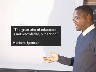 “The great aim of education
is not knowledge, but action.”
Herbert Spencer
 