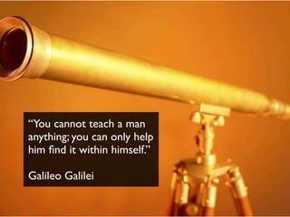 “You cannot teach a man
anything; you can only help
him ﬁnd it within himself.”
Galileo Galilei
 