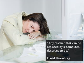 “Any teacher that can be
replaced by a computer,
deserves to be.”
David Thornburg
 