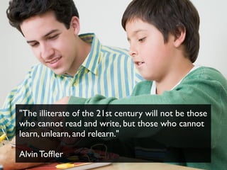 "The illiterate of the 21st century will not be those
who cannot read and write, but those who cannot
learn, unlearn, and relearn."
Alvin Tofﬂer
 