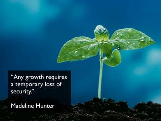 “Any growth requires
a temporary loss of
security.”
Madeline Hunter
 