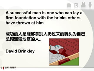 A successful man is one who can lay a
firm foundation with the bricks others
have thrown at him.

ɹܹñӹשͷΪԼ
ǿػˡ

David Brinkley
 