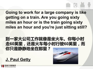 Going to work for a large company is like
getting on a train. Are you going sixty
miles an hour or is the train going sixty
miles an hour and you're just sitting still?

һҴ˾𳵡ÿСʱ
60ӢǻÿСʱʻ60Ӣ
ֻǾ

J. Paul Getty
 