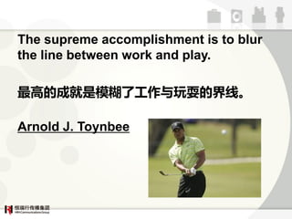 The supreme accomplishment is to blur
the line between work and play.

ߵĳɾģ˹ˣĽߡ

Arnold J. Toynbee
 