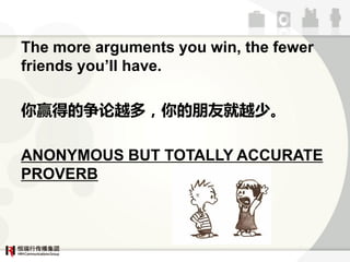 The more arguments you win, the fewer
friends youll have.

ӮõԽ࣬ѾԽ١

ANONYMOUS BUT TOTALLY ACCURATE
PROVERB
 