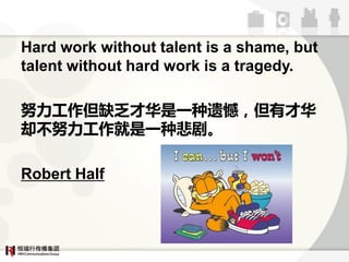 Hard work without talent is a shame, but
talent without hard work is a tragedy.

ŬȱŻһźвŻ
ȴآŬһֱ硣

Robert Half
 