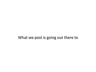 What we post is going out there to 