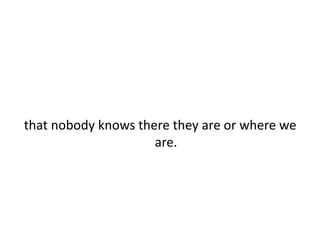 that nobody knows there they are or where we are.