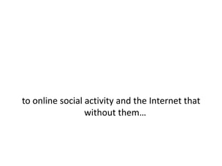 to online social activity and the Internet that without them…