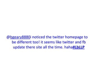 @bgeary8880i noticed the twitter homepage to be different too! it seems like twitter and fb update there site all the time. haha#LbLLP