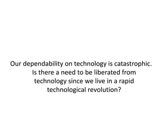 Our dependability on technology is catastrophic. Is there a need to be liberated from technology since we live in a rapid technological revolution?