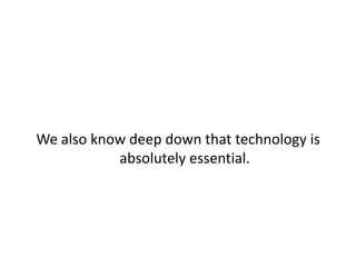 We also know deep down that technology is absolutely essential.