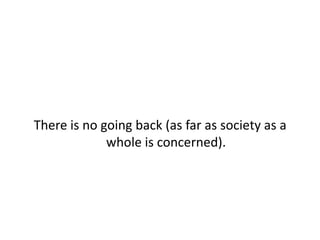 There is no going back (as far as society as a whole is concerned).