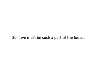 So if we must be such a part of the loop…