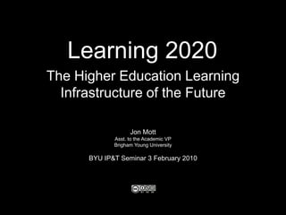 Learning 2020 The Higher Education Learning Infrastructure of the Future Jon Mott Asst. to the Academic VP Brigham Young University BYU IP&T Seminar 3 February 2010 