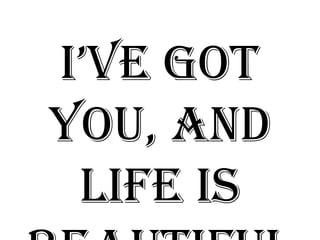 i‟ve got
you, and
 life is
 